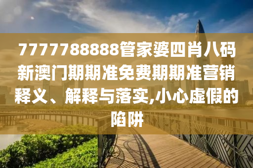7777788888管家婆四肖八码新澳门期期准免费期期准营销释义、解释与落实,小心虚假的陷阱