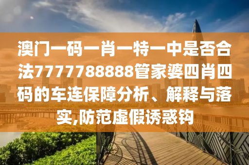 澳门一码一肖一特一中是否合法7777788888管家婆四肖四码的车连保障分析、解释与落实,防范虚假诱惑钩