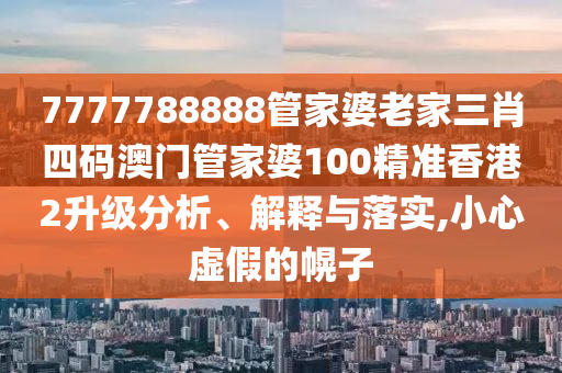 7777788888管家婆老家三肖四码澳门管家婆100精准香港2升级分析、解释与落实,小心虚假的幌子