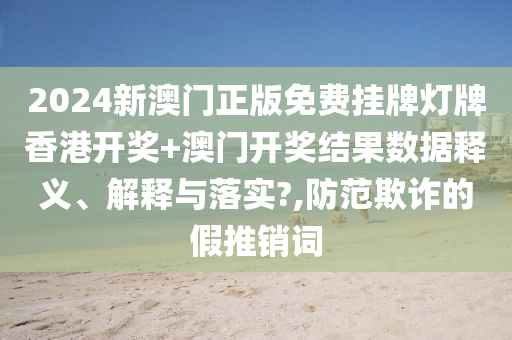 2024新澳门正版免费挂牌灯牌香港开奖+澳门开奖结果数据释义、解释与落实?,防范欺诈的假推销词