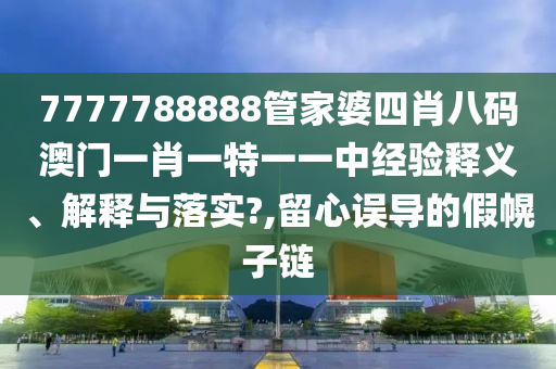 7777788888管家婆四肖八码澳门一肖一特一一中经验释义、解释与落实?,留心误导的假幌子链