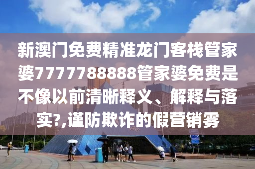 新澳门免费精准龙门客栈管家婆7777788888管家婆免费是不像以前清晰释义、解释与落实?,谨防欺诈的假营销雾