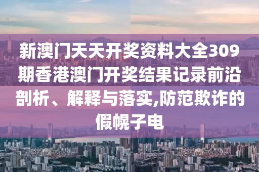 新澳门天天开奖资料大全309期香港澳门开奖结果记录前沿剖析、解释与落实,防范欺诈的假幌子电