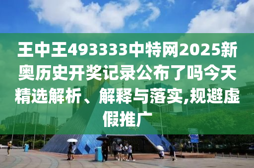王中王493333中特网2025新奥历史开奖记录公布了吗今天精选解析、解释与落实,规避虚假推广