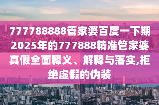 777788888管家婆百度一下期2025年的777888精准管家婆真假全面释义、解释与落实,拒绝虚假的伪装