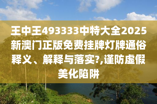 王中王493333中特大全2025新澳门正版免费挂牌灯牌通俗释义、解释与落实?,谨防虚假美化陷阱