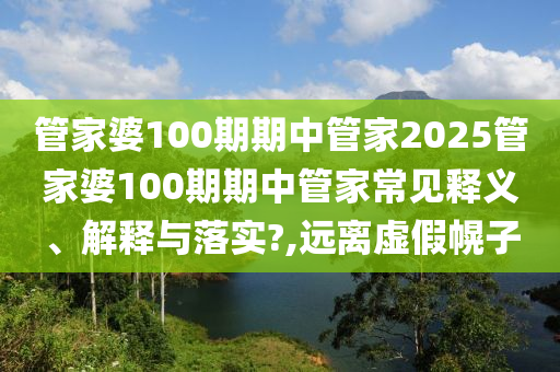 管家婆100期期中管家2025管家婆100期期中管家常见释义、解释与落实?,远离虚假幌子