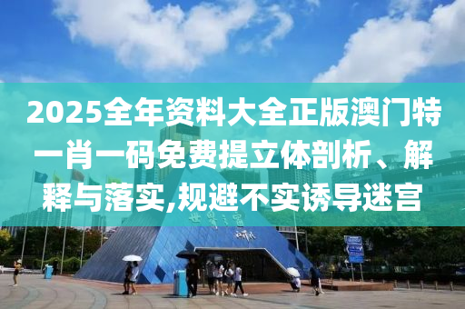 2025全年资料大全正版澳门特一肖一码免费提立体剖析、解释与落实,规避不实诱导迷宫