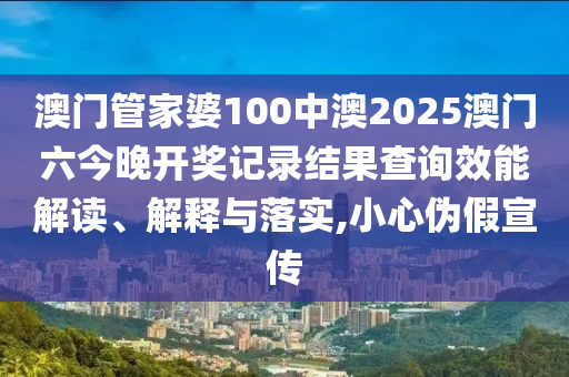 澳门管家婆100中澳2025澳门六今晚开奖记录结果查询效能解读、解释与落实,小心伪假宣传