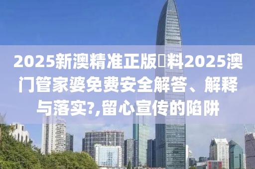 2025新澳精准正版資料2025澳门管家婆免费安全解答、解释与落实?,留心宣传的陷阱