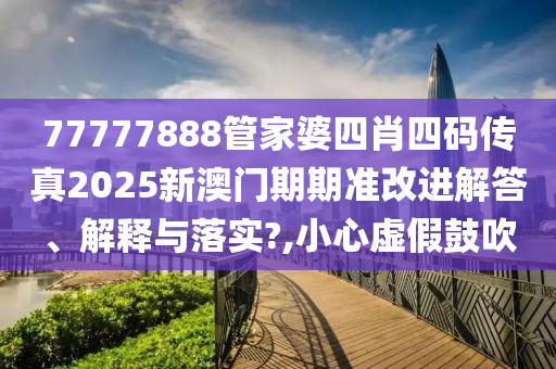 77777888管家婆四肖四码传真2025新澳门期期准改进解答、解释与落实?,小心虚假鼓吹