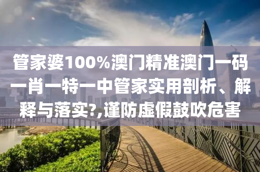 管家婆100%澳门精准澳门一码一肖一特一中管家实用剖析、解释与落实?,谨防虚假鼓吹危害