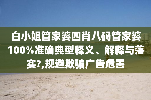 白小姐管家婆四肖八码管家婆100%准确典型释义、解释与落实?,规避欺骗广告危害