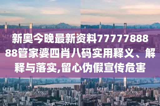新奥今晚最新资料7777788888管家婆四肖八码实用释义、解释与落实,留心伪假宣传危害