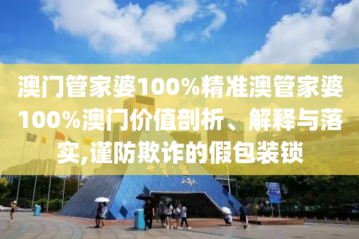 澳门管家婆100%精准澳管家婆100%澳门价值剖析、解释与落实,谨防欺诈的假包装锁