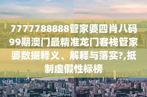7777788888管家婆四肖八码99期澳门最精准龙门客栈管家婆数据释义、解释与落实?,抵制虚假性标榜