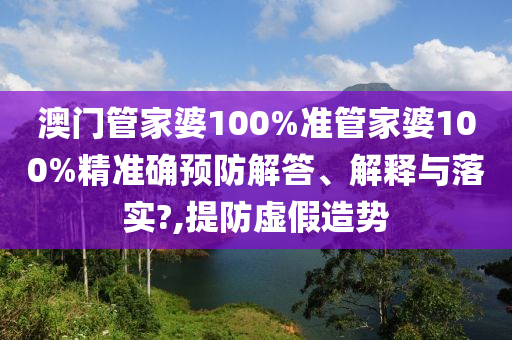 澳门管家婆100%准管家婆100%精准确预防解答、解释与落实?,提防虚假造势
