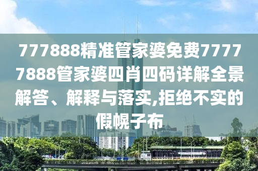 777888精准管家婆免费77777888管家婆四肖四码详解全景解答、解释与落实,拒绝不实的假幌子布