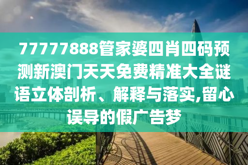 77777888管家婆四肖四码预测新澳门天天免费精准大全谜语立体剖析、解释与落实,留心误导的假广告梦
