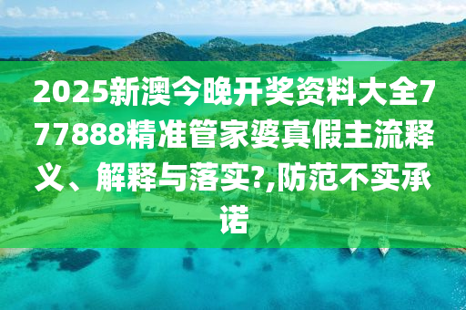 2025新澳今晚开奖资料大全777888精准管家婆真假主流释义、解释与落实?,防范不实承诺