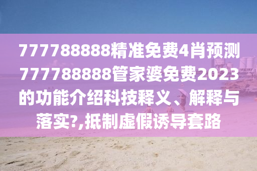 777788888精准免费4肖预测777788888管家婆免费2023的功能介绍科技释义、解释与落实?,抵制虚假诱导套路