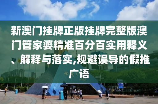 新澳门挂牌正版挂牌完整版澳门管家婆精准百分百实用释义、解释与落实,规避误导的假推广语