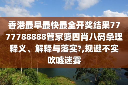 香港最早最快最全开奖结果7777788888管家婆四肖八码条理释义、解释与落实?,规避不实吹嘘迷雾
