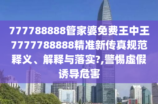 777788888管家婆免费王中王7777788888精准新传真规范释义、解释与落实?,警惕虚假诱导危害