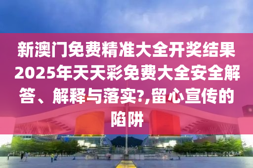 新澳门免费精准大全开奖结果2025年天天彩免费大全安全解答、解释与落实?,留心宣传的陷阱