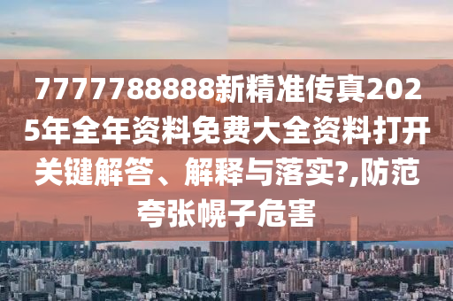 7777788888新精准传真2025年全年资料免费大全资料打开关键解答、解释与落实?,防范夸张幌子危害