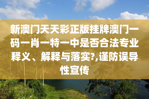 新澳门天天彩正版挂牌澳门一码一肖一特一中是否合法专业释义、解释与落实?,谨防误导性宣传