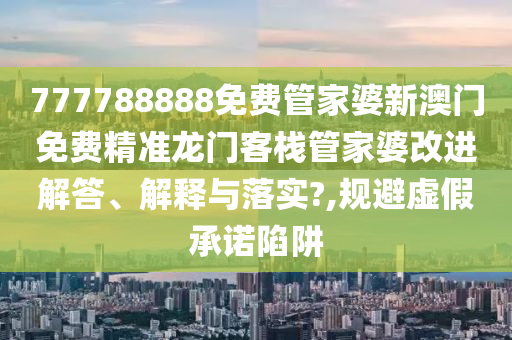 777788888免费管家婆新澳门免费精准龙门客栈管家婆改进解答、解释与落实?,规避虚假承诺陷阱
