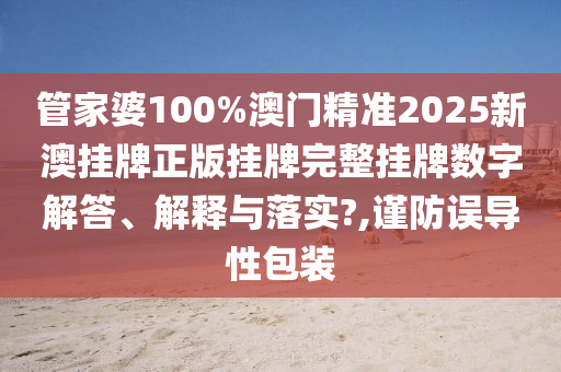 管家婆100%澳门精准2025新澳挂牌正版挂牌完整挂牌数字解答、解释与落实?,谨防误导性包装