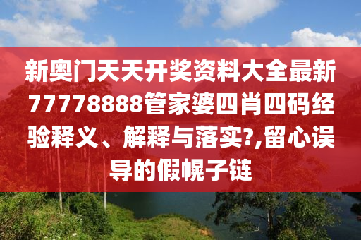 新奥门天天开奖资料大全最新77778888管家婆四肖四码经验释义、解释与落实?,留心误导的假幌子链