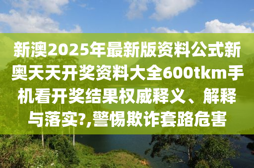 新澳2025年最新版资料公式新奥天天开奖资料大全600tkm手机看开奖结果权威释义、解释与落实?,警惕欺诈套路危害