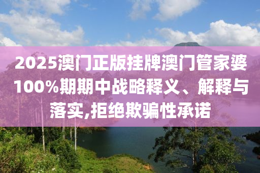 2025澳门正版挂牌澳门管家婆100%期期中战略释义、解释与落实,拒绝欺骗性承诺