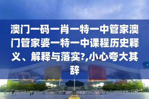 澳门一码一肖一特一中管家澳门管家婆一特一中课程历史释义、解释与落实?,小心夸大其辞