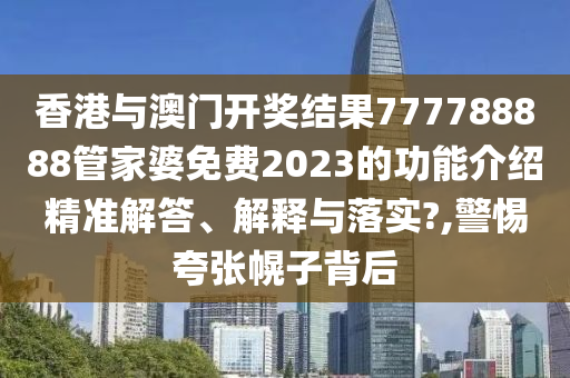 香港与澳门开奖结果777788888管家婆免费2023的功能介绍精准解答、解释与落实?,警惕夸张幌子背后