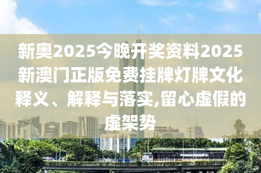 新奥2025今晚开奖资料2025新澳门正版免费挂牌灯牌文化释义、解释与落实,留心虚假的虚架势