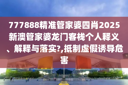 777888精准管家婆四肖2025新澳管家婆龙门客栈个人释义、解释与落实?,抵制虚假诱导危害
