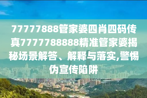 77777888管家婆四肖四码传真7777788888精准管家婆揭秘场景解答、解释与落实,警惕伪宣传陷阱
