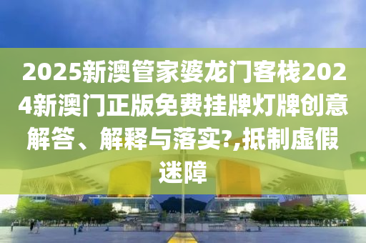 2025新澳管家婆龙门客栈2024新澳门正版免费挂牌灯牌创意解答、解释与落实?,抵制虚假迷障