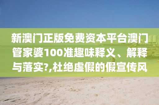 新澳门正版免费资本平台澳门管家婆100准趣味释义、解释与落实?,杜绝虚假的假宣传风