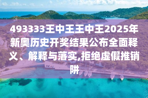 493333王中王王中王2025年新奥历史开奖结果公布全面释义、解释与落实,拒绝虚假推销阱