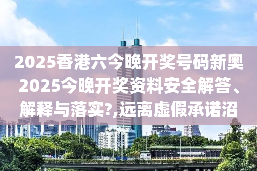 2025香港六今晚开奖号码新奥2025今晚开奖资料安全解答、解释与落实?,远离虚假承诺沼