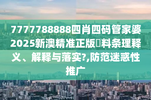7777788888四肖四码管家婆2025新澳精准正版資料条理释义、解释与落实?,防范迷惑性推广