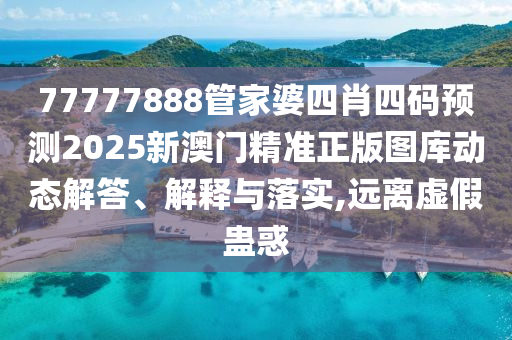 77777888管家婆四肖四码预测2025新澳门精准正版图库动态解答、解释与落实,远离虚假蛊惑