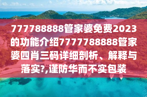 777788888管家婆免费2023的功能介绍7777788888管家婆四肖三码详细剖析、解释与落实?,谨防华而不实包装