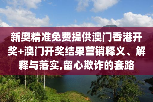 新奥精准免费提供澳门香港开奖+澳门开奖结果营销释义、解释与落实,留心欺诈的套路