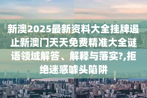新澳2025最新资料大全挂牌遏止新澳门天天免费精准大全谜语领域解答、解释与落实?,拒绝迷惑噱头陷阱